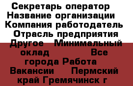 Секретарь/оператор › Название организации ­ Компания-работодатель › Отрасль предприятия ­ Другое › Минимальный оклад ­ 30 000 - Все города Работа » Вакансии   . Пермский край,Гремячинск г.